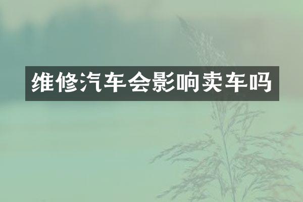 维修汽车会影响卖车吗