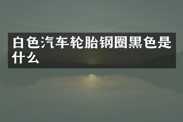 白色汽车轮胎钢圈黑色是什么