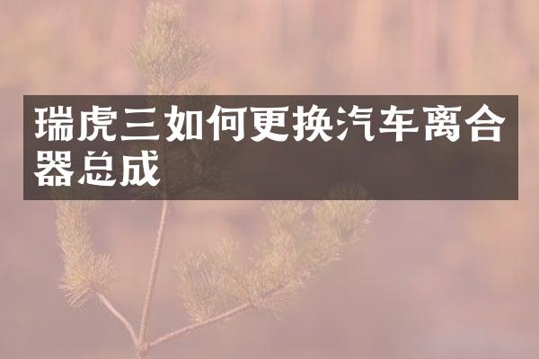 瑞虎三如何更换汽车离合器总成