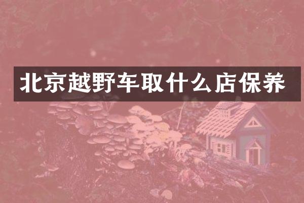 北京越野车取什么店保养
