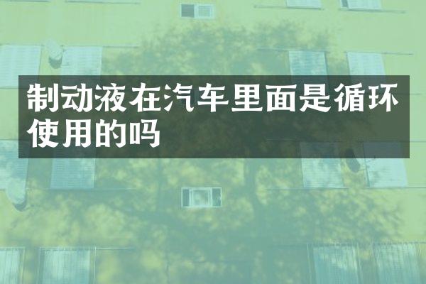 制动液在汽车里面是循环使用的吗