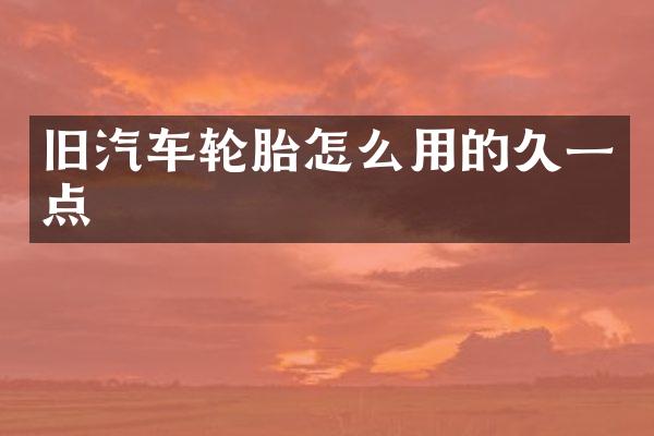 旧汽车轮胎怎么用的久一点