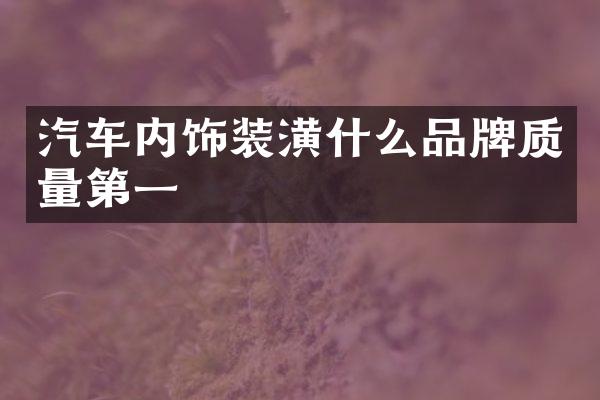 汽车内饰装潢什么品牌质量第一