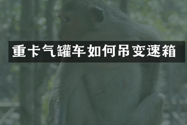 重卡气罐车如何吊变速箱
