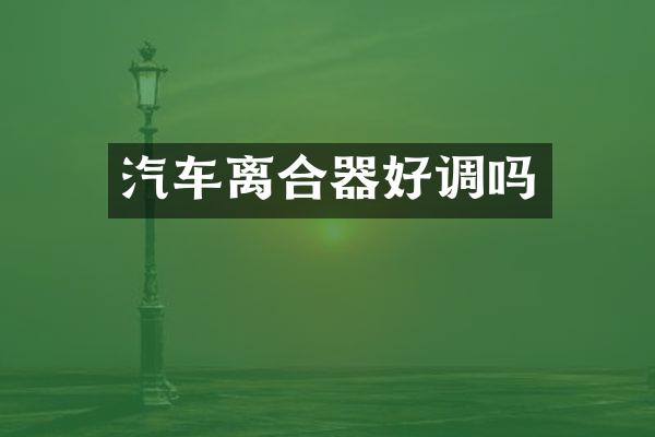 汽车离合器好调吗