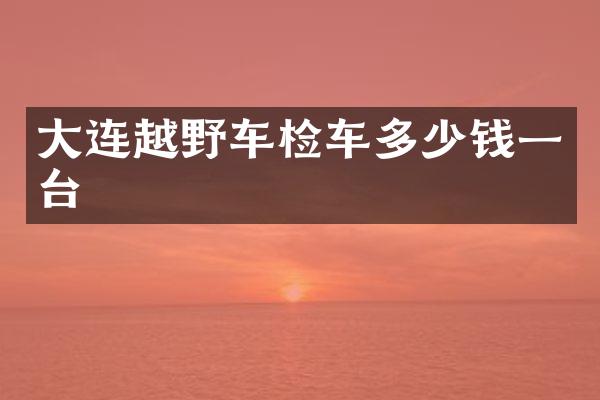大连越野车检车多少钱一台