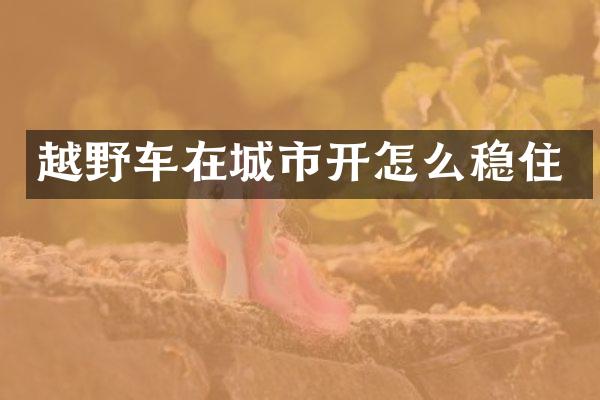 越野车在城市开怎么稳住