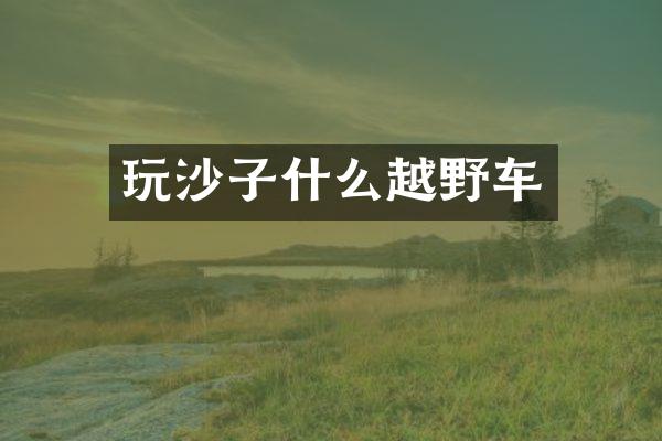 玩沙子什么越野车