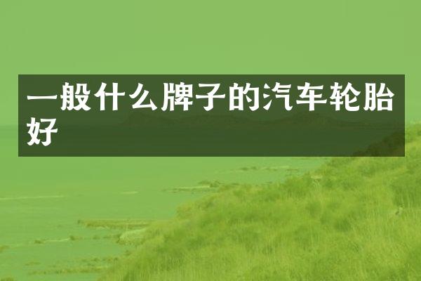 一般什么牌子的汽车轮胎好