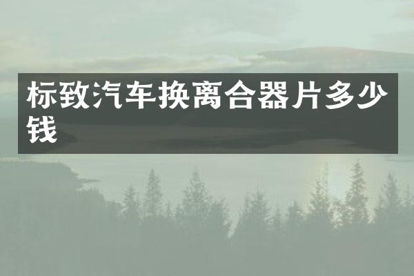 标致汽车换离合器片多少钱