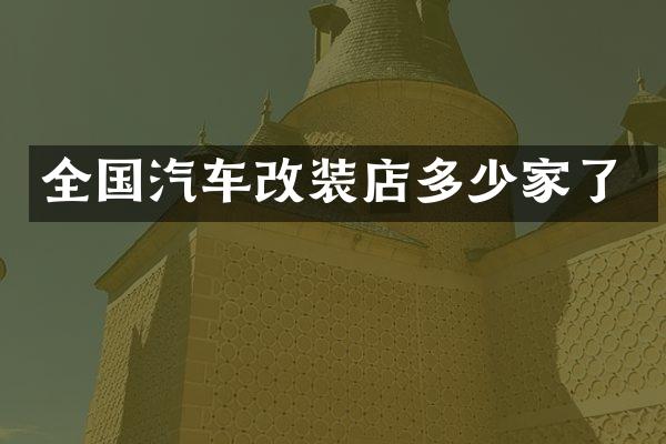 全国汽车改装店多少家了
