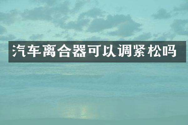 汽车离合器可以调紧松吗