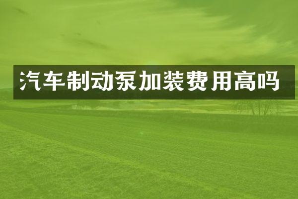 汽车制动泵加装费用高吗