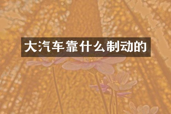 大汽车靠什么制动的