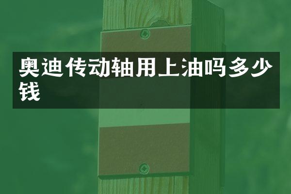 奥迪传动轴用上油吗多少钱