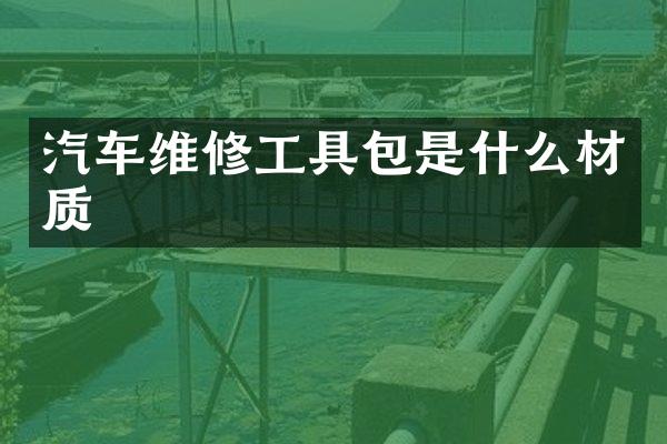 汽车维修工具包是什么材质