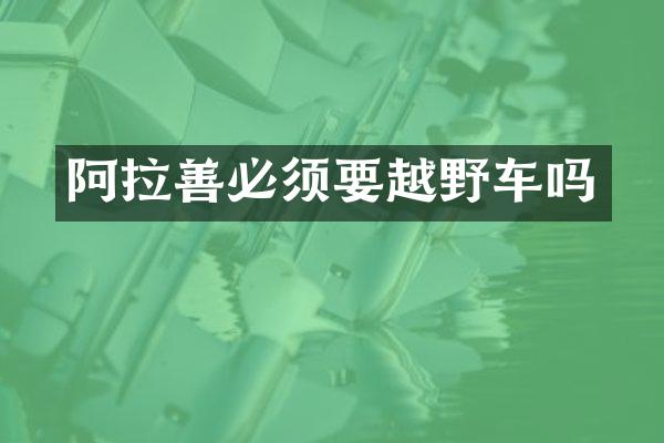 阿拉善必须要越野车吗
