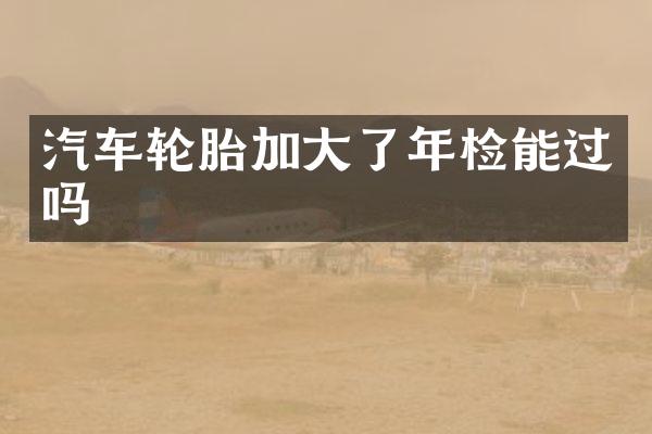汽车轮胎加大了年检能过吗