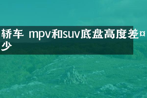 轿车 mpv和suv底盘高度差多少