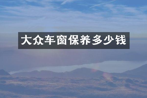 大众车窗保养多少钱