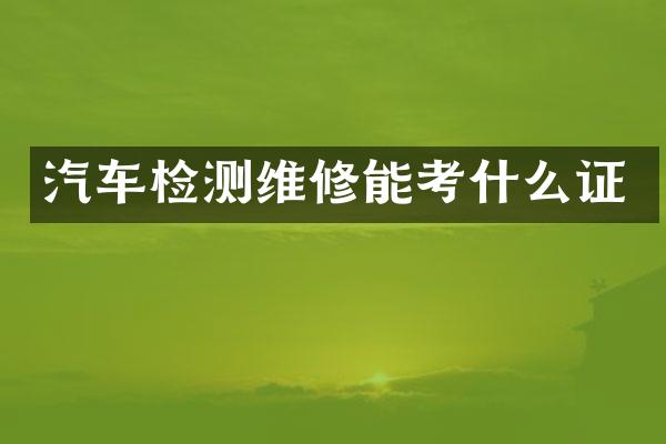 汽车检测维修能考什么证