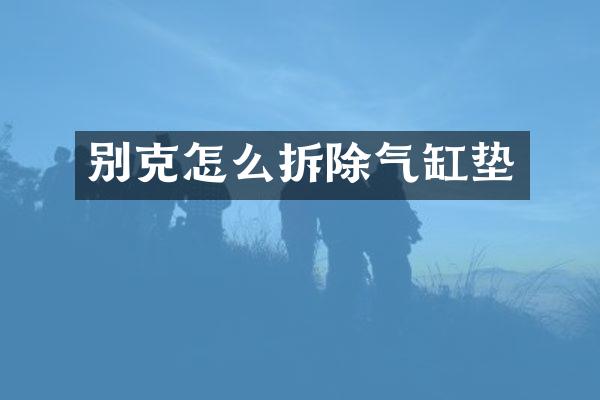 别克怎么拆除气缸垫