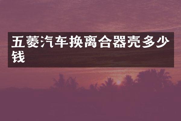 五菱汽车换离合器壳多少钱