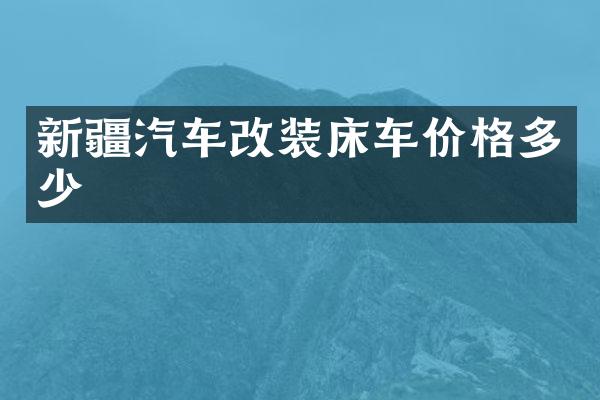 新疆汽车改装床车价格多少
