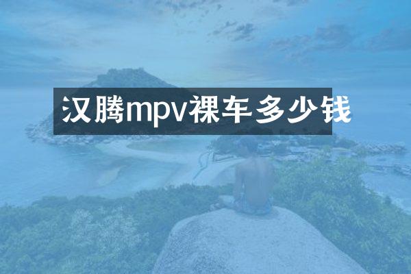 汉腾mpv裸车多少钱