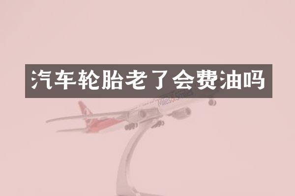 汽车轮胎老了会费油吗