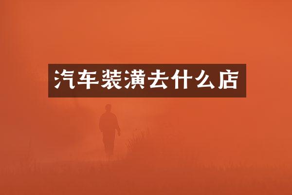 汽车装潢去什么店