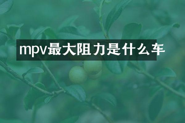 mpv最大阻力是什么车