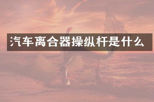 汽车离合器操纵杆是什么