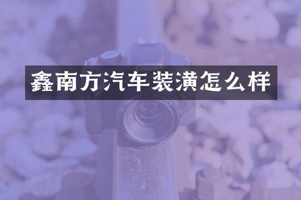 鑫南方汽车装潢怎么样