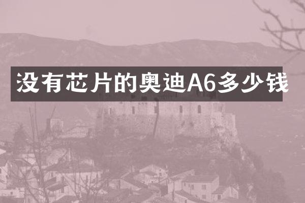 没有芯片的奥迪A6多少钱