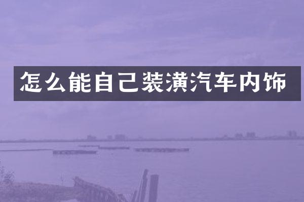 怎么能自己装潢汽车内饰