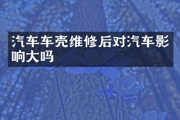 汽车车壳维修后对汽车影响大吗