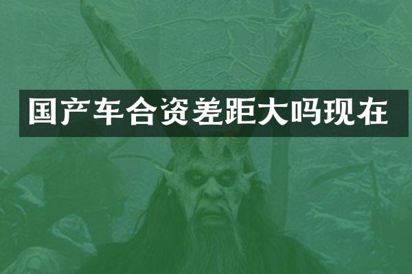 国产车合资差距大吗现在