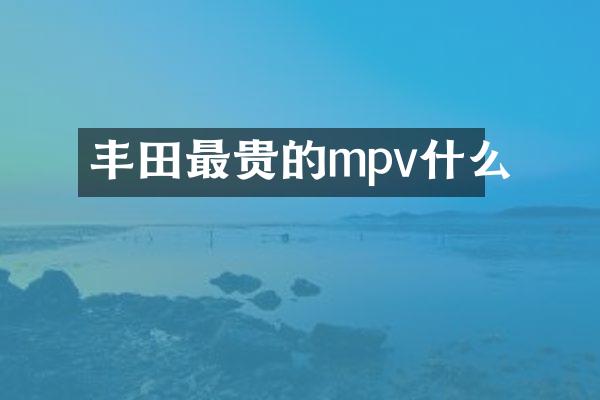 丰田最贵的mpv什么
