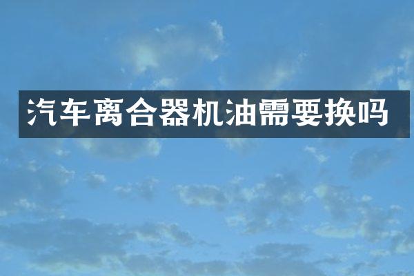 汽车离合器机油需要换吗