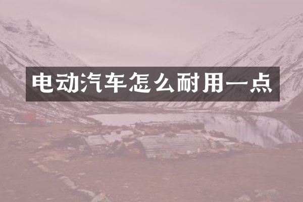 电动汽车怎么耐用一点