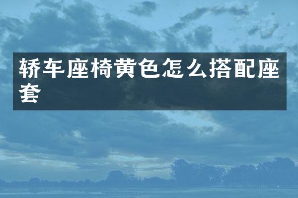 轿车座椅黄色怎么搭配座套