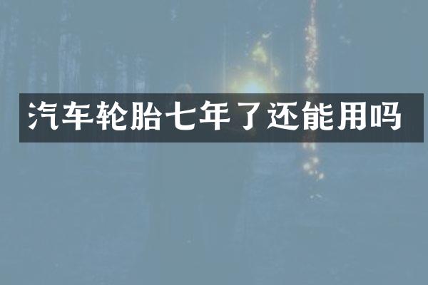 汽车轮胎七年了还能用吗