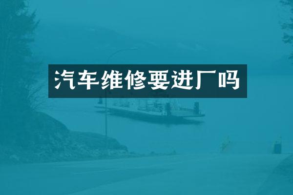 汽车维修要进厂吗