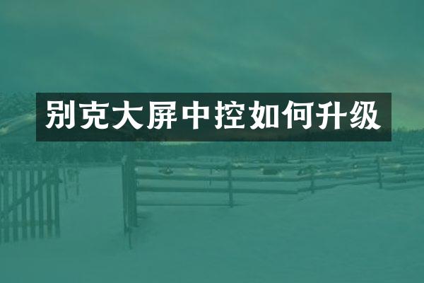 别克大屏中控如何升级