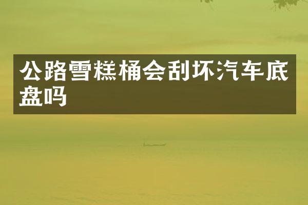 公路雪糕桶会刮坏汽车底盘吗
