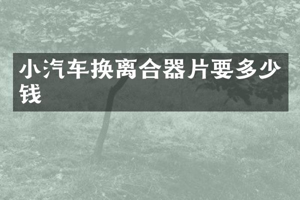 小汽车换离合器片要多少钱