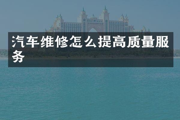 汽车维修怎么提高质量服务