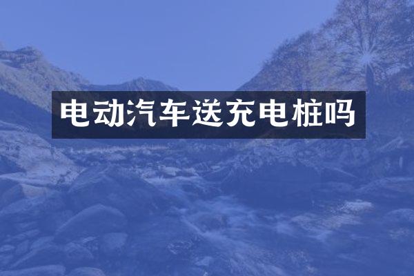 电动汽车送充电桩吗