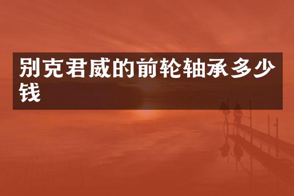 别克君威的前轮轴承多少钱